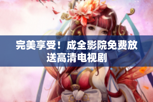 完美享受！成全影院免费放送高清电视剧