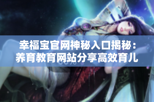 幸福宝官网神秘入口揭秘：养育教育网站分享高效育儿技巧