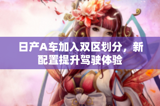 日产A车加入双区划分，新配置提升驾驶体验