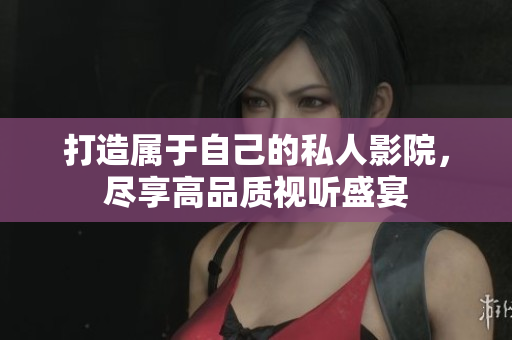 打造属于自己的私人影院，尽享高品质视听盛宴
