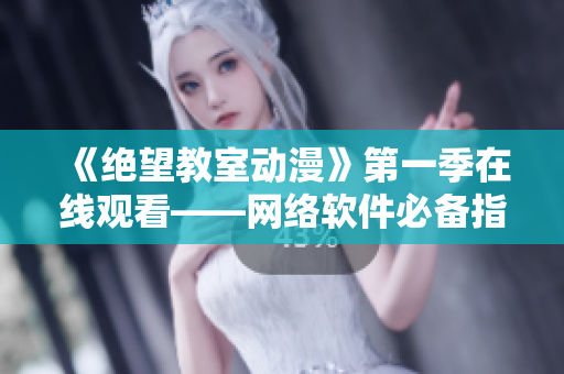 《绝望教室动漫》第一季在线观看——网络软件必备指南