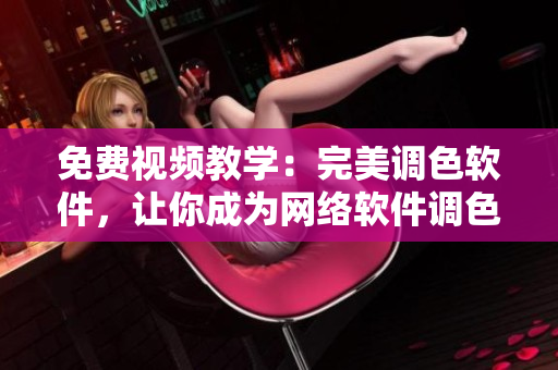 免费视频教学：完美调色软件，让你成为网络软件调色大师！