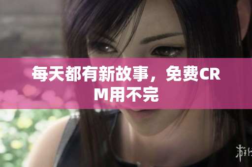 每天都有新故事，免费CRM用不完