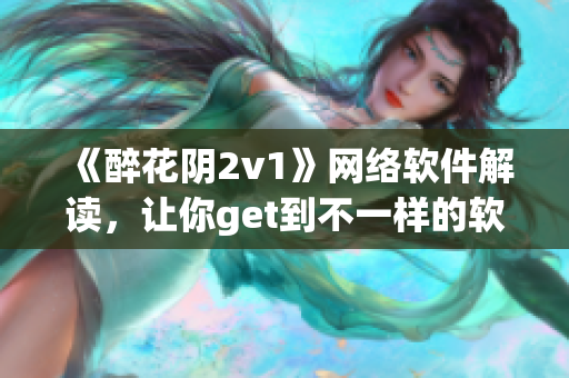 《醉花阴2v1》网络软件解读，让你get到不一样的软件世界