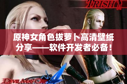 原神女角色拔萝卜高清壁纸分享——软件开发者必备！