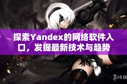 探索Yandex的网络软件入口，发掘最新技术与趋势