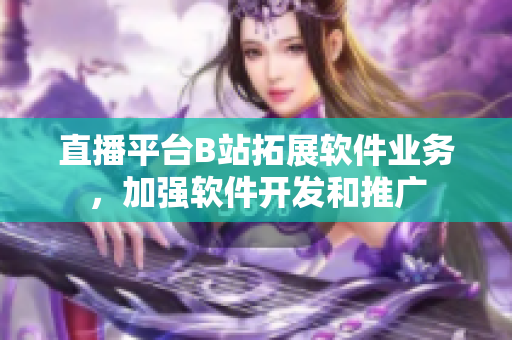 直播平台B站拓展软件业务，加强软件开发和推广