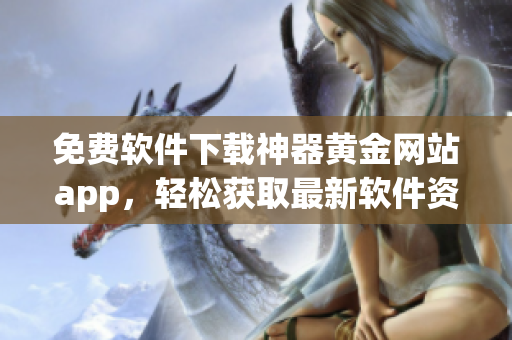 免费软件下载神器黄金网站app，轻松获取最新软件资源