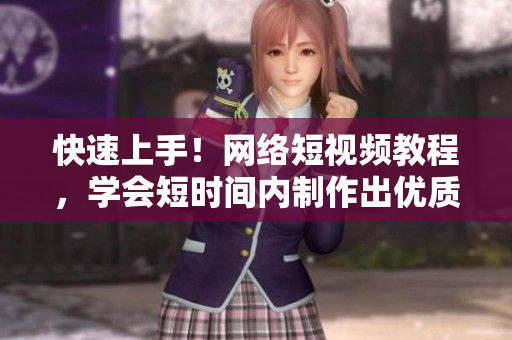 快速上手！网络短视频教程，学会短时间内制作出优质视频
