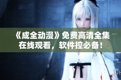 《成全动漫》免费高清全集在线观看，软件控必备！