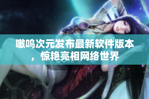 嗷呜次元发布最新软件版本，惊艳亮相网络世界