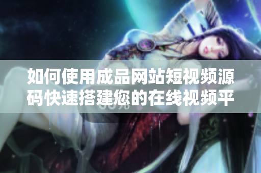 如何使用成品网站短视频源码快速搭建您的在线视频平台