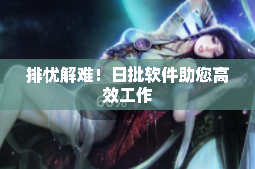 排忧解难！日批软件助您高效工作