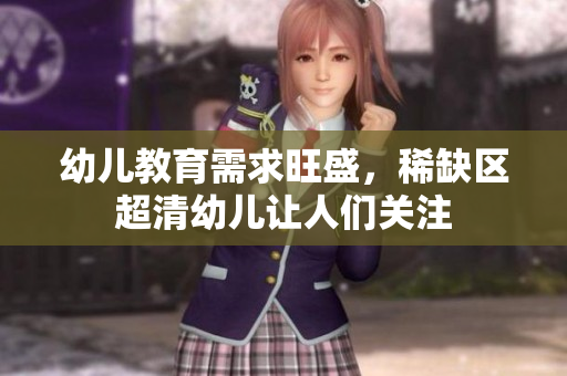 幼儿教育需求旺盛，稀缺区超清幼儿让人们关注