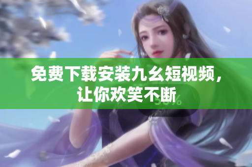 免费下载安装九幺短视频，让你欢笑不断