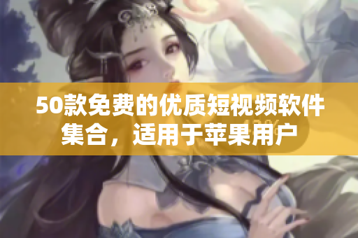50款免费的优质短视频软件集合，适用于苹果用户