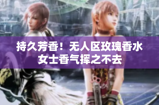 持久芳香！无人区玫瑰香水女士香气挥之不去