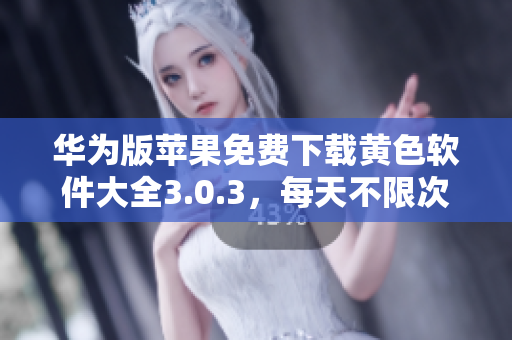 华为版苹果免费下载黄色软件大全3.0.3，每天不限次使用