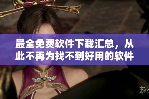 最全免费软件下载汇总，从此不再为找不到好用的软件而烦恼！