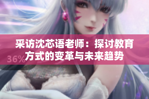 采访沈芯语老师：探讨教育方式的变革与未来趋势