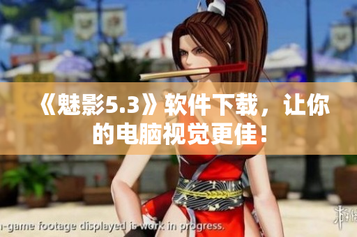《魅影5.3》软件下载，让你的电脑视觉更佳！