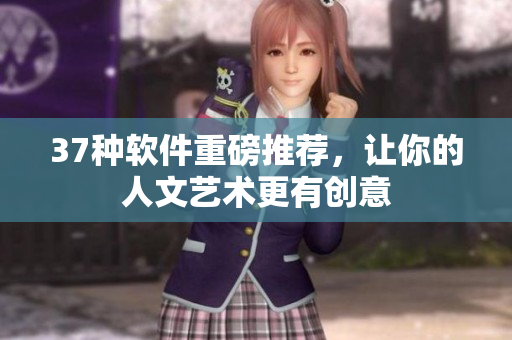 37种软件重磅推荐，让你的人文艺术更有创意