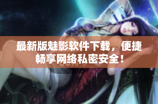 最新版魅影软件下载，便捷畅享网络私密安全！