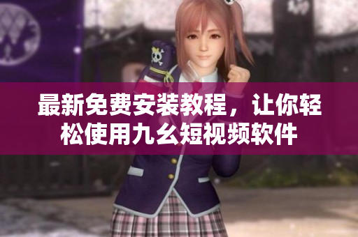 最新免费安装教程，让你轻松使用九幺短视频软件