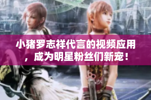 小猪罗志祥代言的视频应用，成为明星粉丝们新宠！