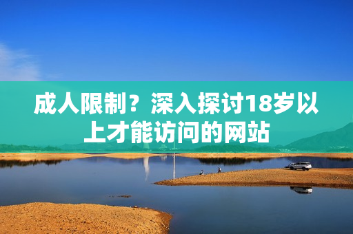 成人限制？深入探讨18岁以上才能访问的网站