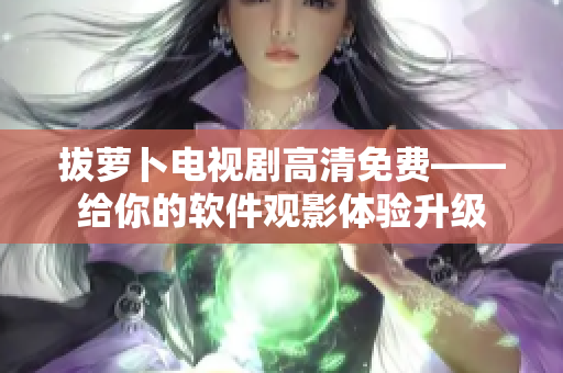 拔萝卜电视剧高清免费——给你的软件观影体验升级