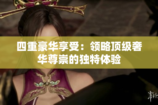 四重豪华享受：领略顶级奢华尊崇的独特体验