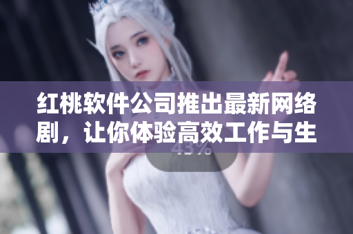 红桃软件公司推出最新网络剧，让你体验高效工作与生活的完美平衡