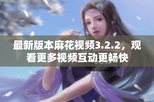 最新版本麻花视频3.2.2，观看更多视频互动更畅快