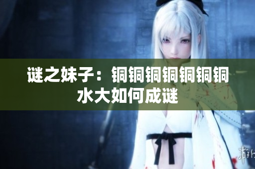 谜之妹子：铜铜铜铜铜铜铜水大如何成谜
