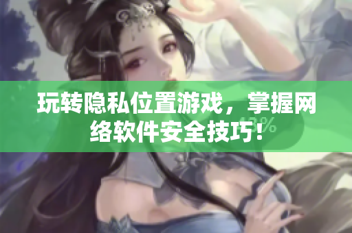玩转隐私位置游戏，掌握网络软件安全技巧！