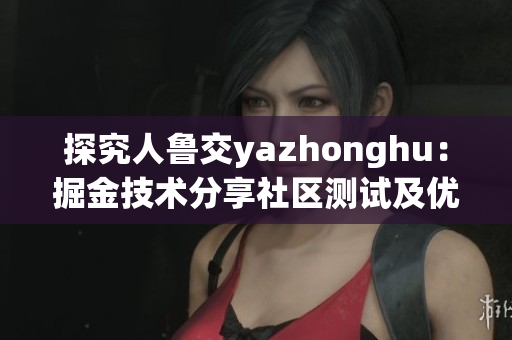 探究人鲁交yazhonghu：掘金技术分享社区测试及优化实践