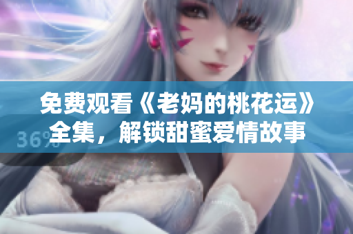 免费观看《老妈的桃花运》全集，解锁甜蜜爱情故事
