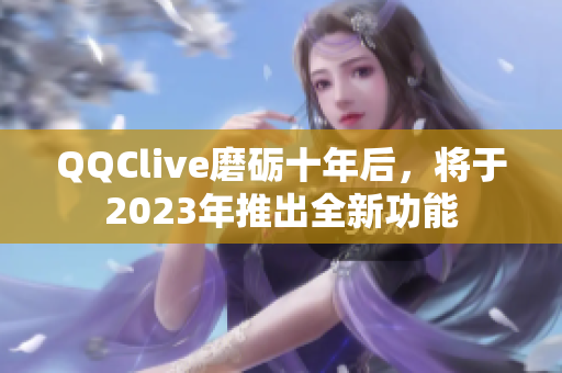 QQClive磨砺十年后，将于2023年推出全新功能