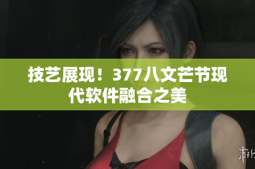 技艺展现！377八文芒节现代软件融合之美