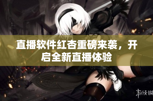 直播软件红杏重磅来袭，开启全新直播体验