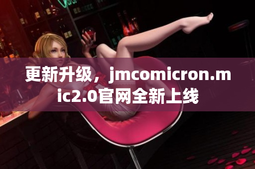 更新升级，jmcomicron.mic2.0官网全新上线