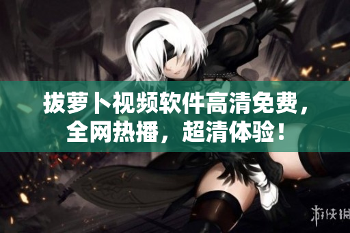 拔萝卜视频软件高清免费，全网热播，超清体验！