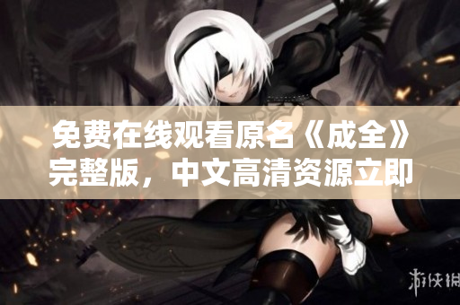 免费在线观看原名《成全》完整版，中文高清资源立即观看