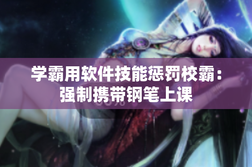 学霸用软件技能惩罚校霸：强制携带钢笔上课