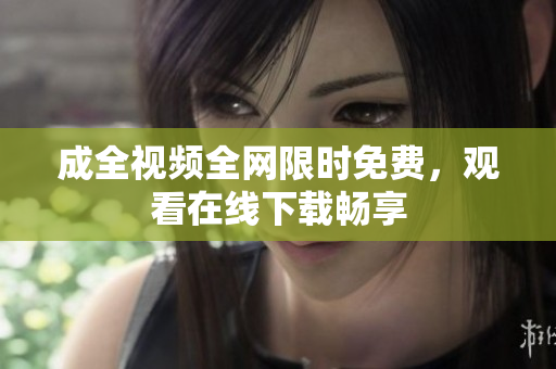 成全视频全网限时免费，观看在线下载畅享