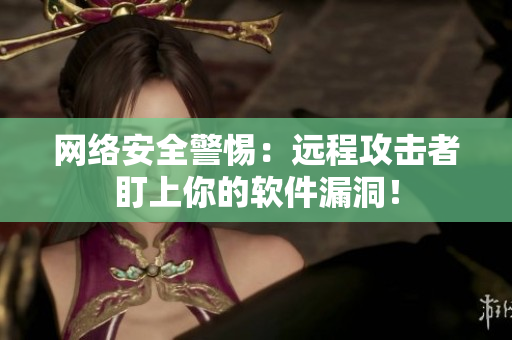 网络安全警惕：远程攻击者盯上你的软件漏洞！