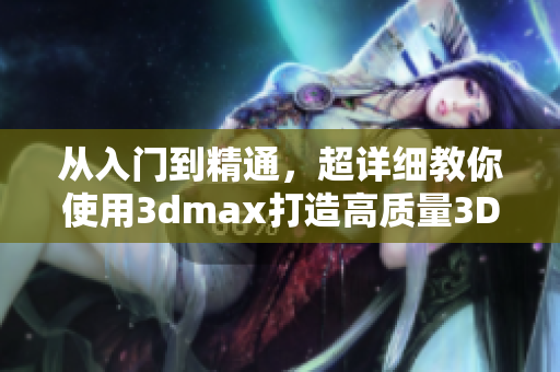 从入门到精通，超详细教你使用3dmax打造高质量3D模型！