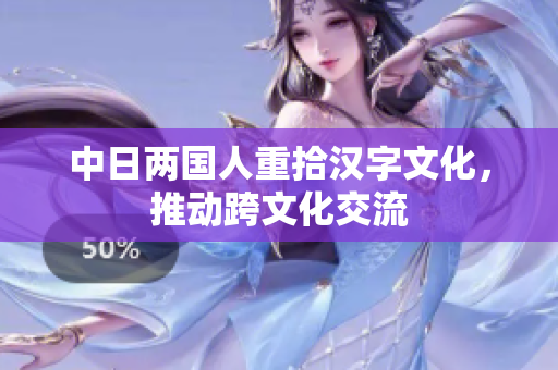 中日两国人重拾汉字文化，推动跨文化交流