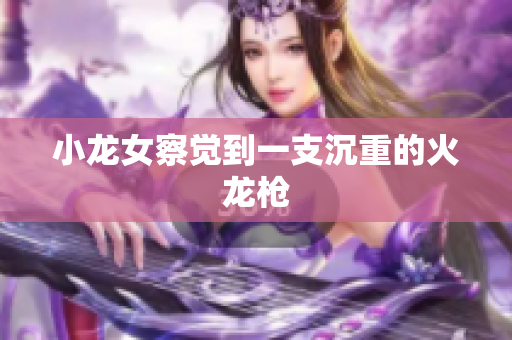 小龙女察觉到一支沉重的火龙枪